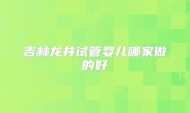 吉林龙井试管婴儿哪家做的好