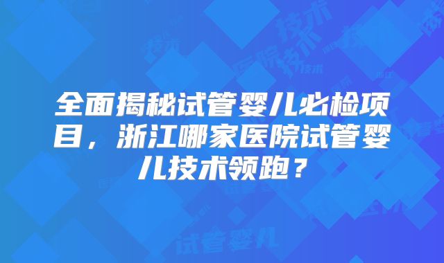 全面揭秘试管婴儿必检项目,浙江哪家医院试管婴儿技术领跑?
