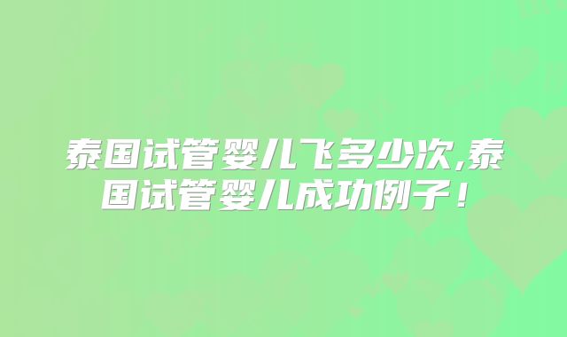 泰国试管婴儿飞多少次,泰国试管婴儿成功例子！