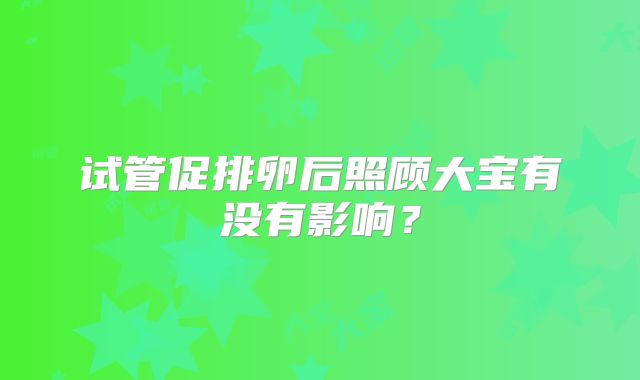 试管促排卵后照顾大宝有没有影响？