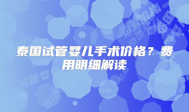 泰国试管婴儿手术价格？费用明细解读