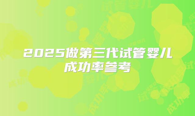 2025做第三代试管婴儿成功率参考