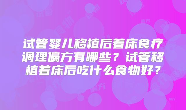 试管婴儿移植后着床食疗调理偏方有哪些？试管移植着床后吃什么食物好？