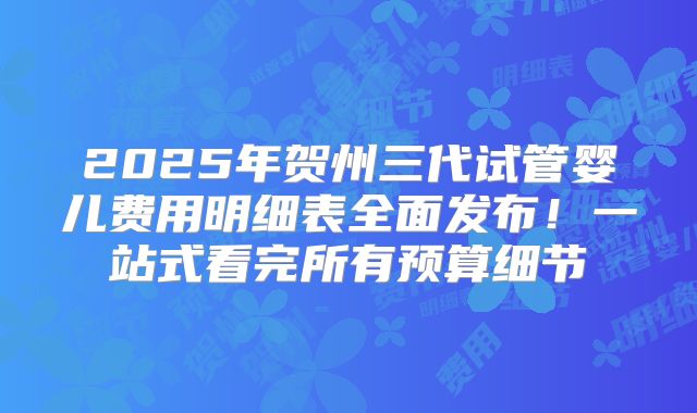 2025年贺州三代试管婴儿费用明细表全面发布！一站式看完所有预算细节