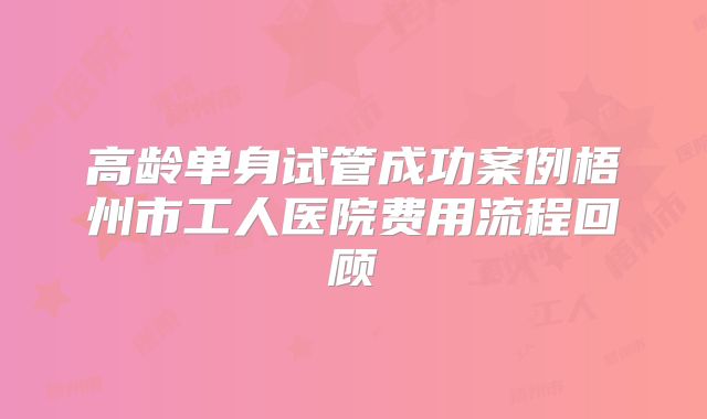 高龄单身试管成功案例梧州市工人医院费用流程回顾
