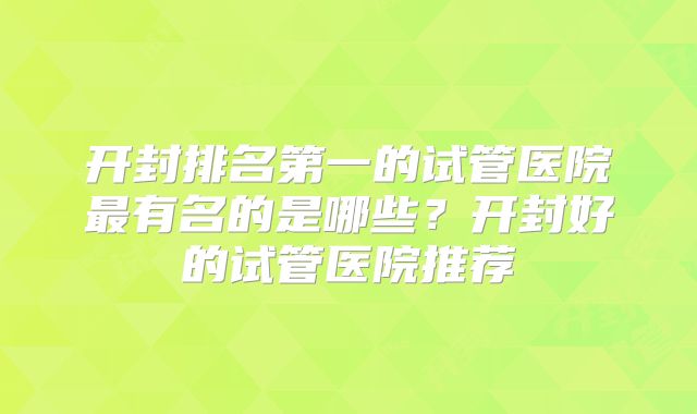 开封排名第一的试管医院最有名的是哪些？开封好的试管医院推荐
