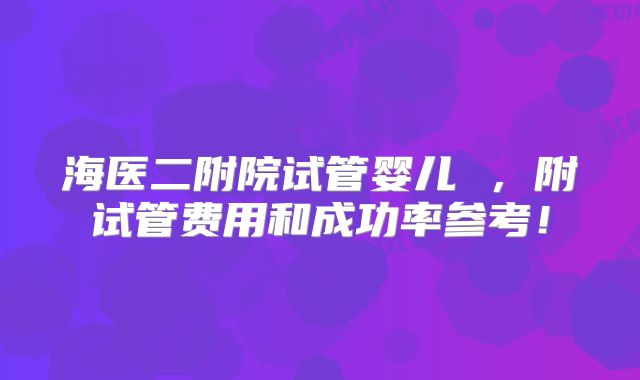 海医二附院试管婴儿 ,附试管费用和成功率参考!