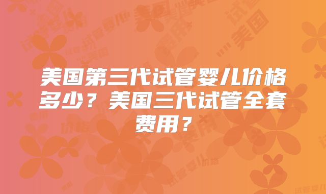 美国第三代试管婴儿价格多少?美国三代试管全套费用?