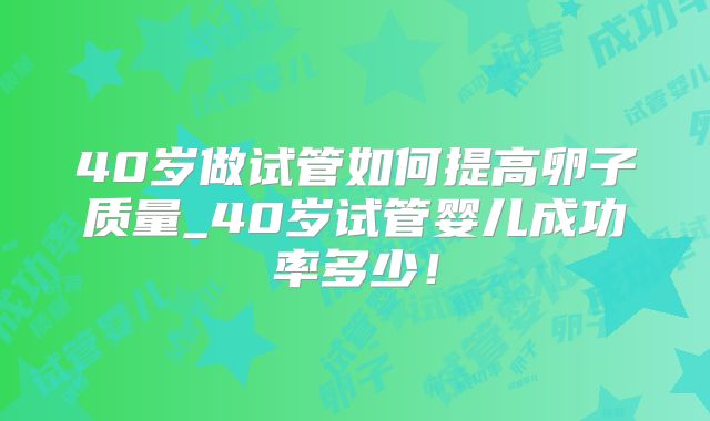 40岁做试管如何提高卵子质量_40岁试管婴儿成功率多少！