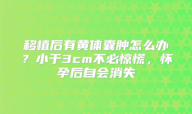 移植后有黄体囊肿怎么办?小于3cm不必惊慌,怀孕后自会消失