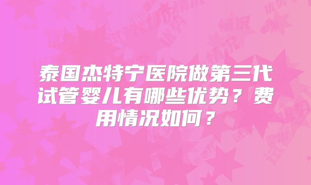 泰国杰特宁医院做第三代试管婴儿有哪些优势?费用情况如何?