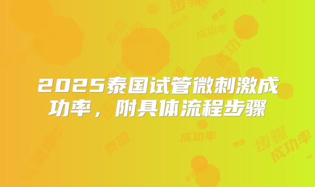 2025泰国试管微刺激成功率,附具体流程步骤