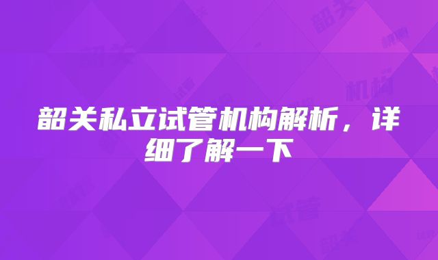 韶关私立试管机构解析,详细了解一下
