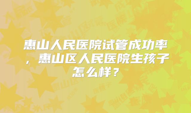 惠山人民医院试管成功率,惠山区人民医院生孩子怎么样?