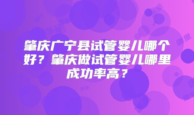 肇庆广宁县试管婴儿哪个好?肇庆做试管婴儿哪里成功率高?