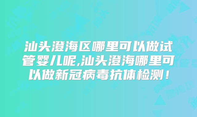 汕头澄海区哪里可以做试管婴儿呢,汕头澄海哪里可以做新冠病毒抗体检测!