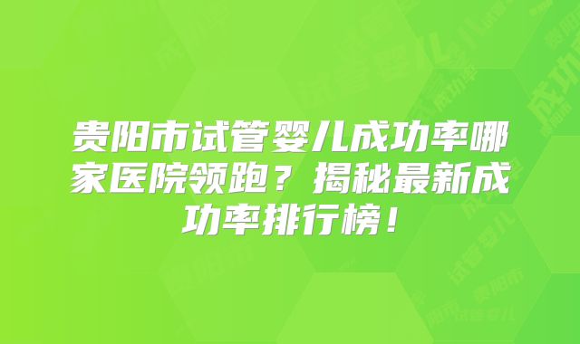 贵阳市试管婴儿成功率哪家医院领跑?揭秘最新成功率排行榜!