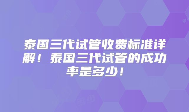 泰国三代试管收费标准详解！泰国三代试管的成功率是多少！