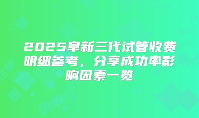 2025阜新三代试管收费明细参考,分享成功率影响因素一览