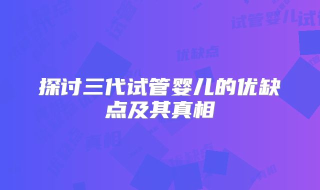 探讨三代试管婴儿的优缺点及其真相