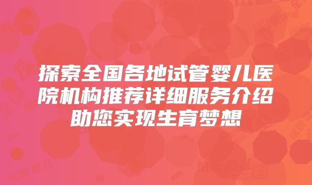 探索全国各地试管婴儿医院机构推荐详细服务介绍助您实现生育梦想