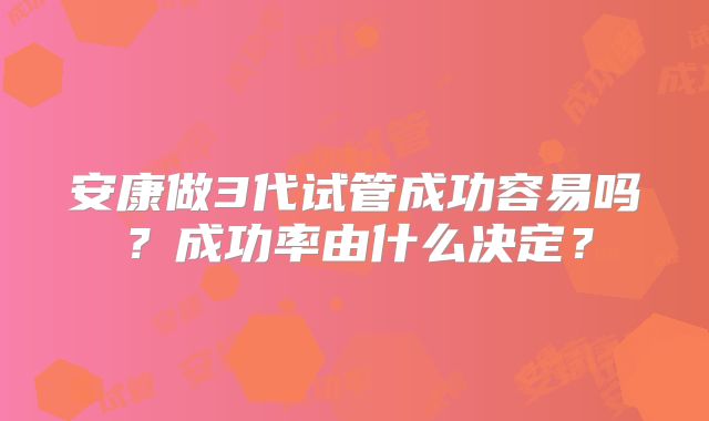 安康做3代试管成功容易吗?成功率由什么决定?