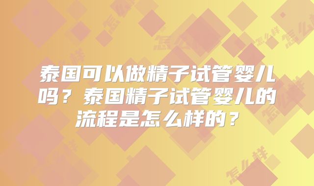 泰国可以做精子试管婴儿吗?泰国精子试管婴儿的流程是怎么样的?