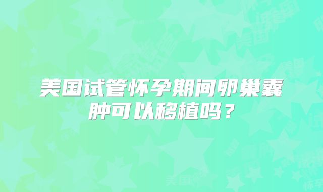 美国试管怀孕期间卵巢囊肿可以移植吗？