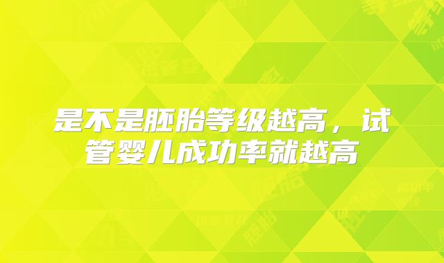 是不是胚胎等级越高,试管婴儿成功率就越高