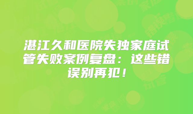 湛江久和医院失独家庭试管失败案例复盘:这些错误别再犯!