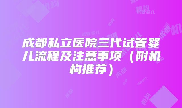 成都私立医院三代试管婴儿流程及注意事项（附机构推荐）
