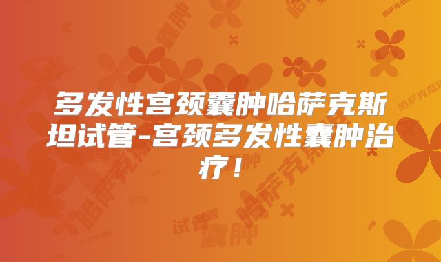 多发性宫颈囊肿哈萨克斯坦试管-宫颈多发性囊肿治疗!