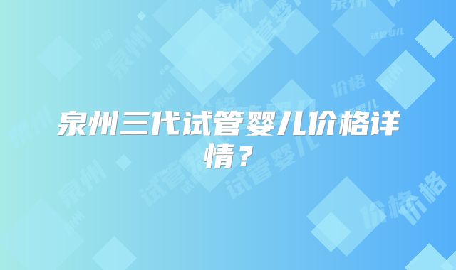 泉州三代试管婴儿价格详情？