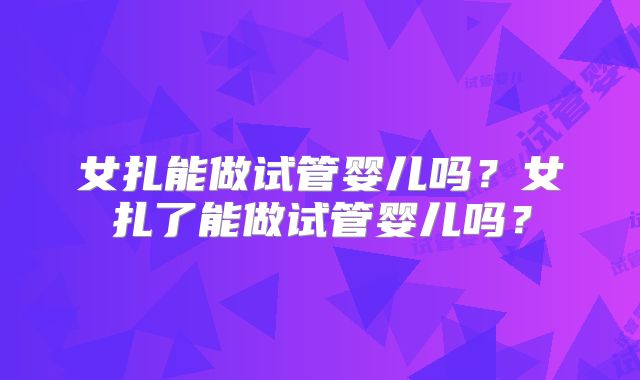 女扎能做试管婴儿吗?女扎了能做试管婴儿吗?