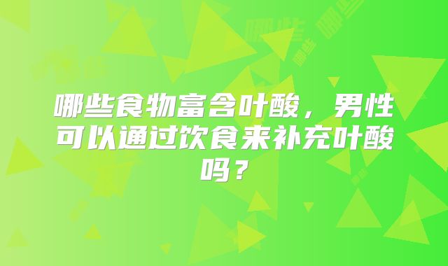 哪些食物富含叶酸,男性可以通过饮食来补充叶酸吗?