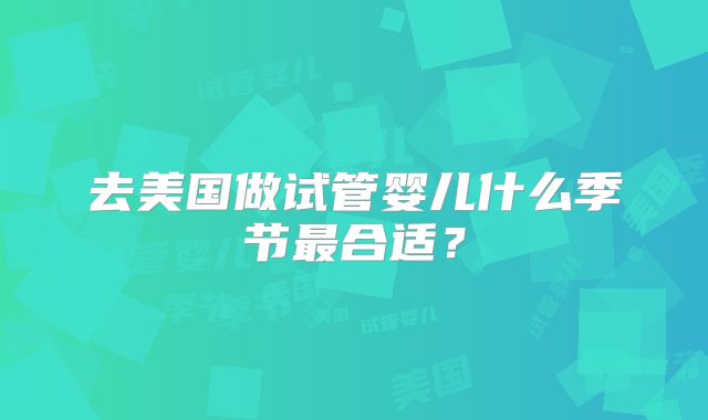去美国做试管婴儿什么季节最合适？