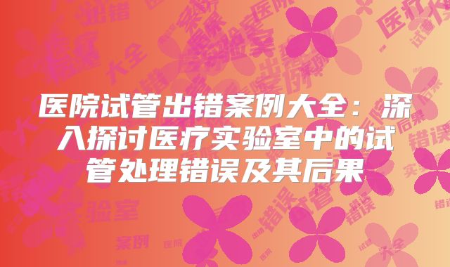 医院试管出错案例大全：深入探讨医疗实验室中的试管处理错误及其后果