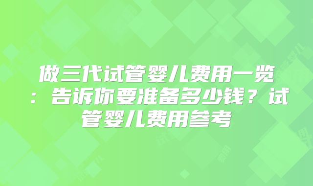 做三代试管婴儿费用一览:告诉你要准备多少钱?试管婴儿费用参考