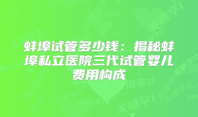 蚌埠试管多少钱:揭秘蚌埠私立医院三代试管婴儿费用构成