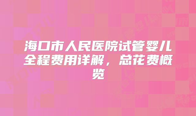海口市人民医院试管婴儿全程费用详解，总花费概览