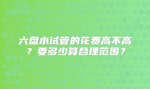 六盘水试管的花费高不高?要多少算合理范围?