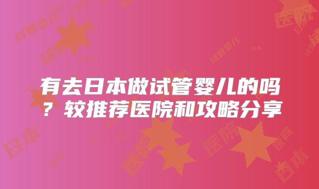 有去日本做试管婴儿的吗？较推荐医院和攻略分享