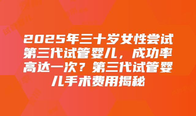 2025年三十岁女性尝试第三代试管婴儿，成功率高达一次？第三代试管婴儿手术费用揭秘