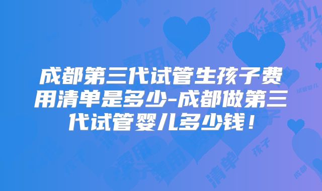 成都第三代试管生孩子费用清单是多少-成都做第三代试管婴儿多少钱！