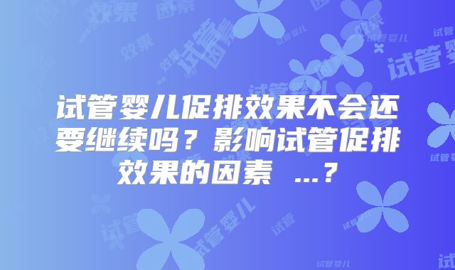 试管婴儿促排效果不会还要继续吗?影响试管促排效果的因素 ...?