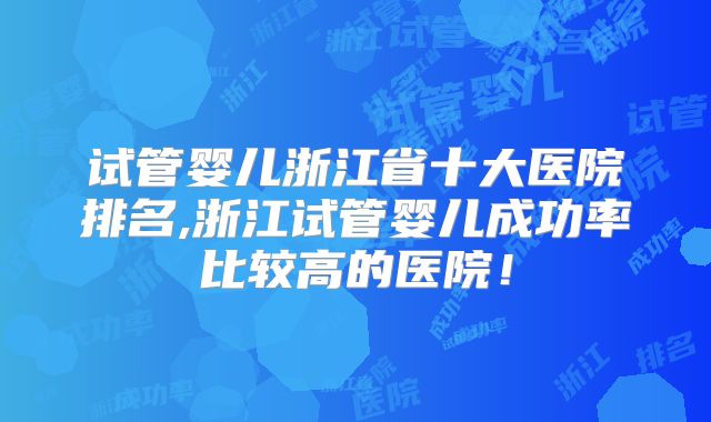 试管婴儿浙江省十大医院排名,浙江试管婴儿成功率比较高的医院!