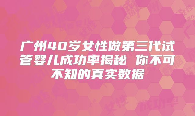 广州40岁女性做第三代试管婴儿成功率揭秘 你不可不知的真实数据