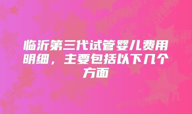 临沂第三代试管婴儿费用明细,主要包括以下几个方面