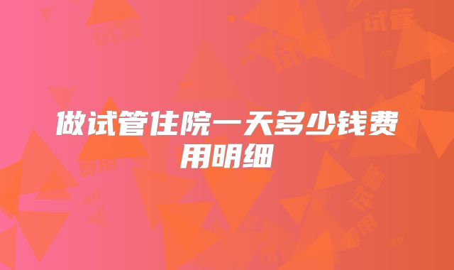 做试管住院一天多少钱费用明细