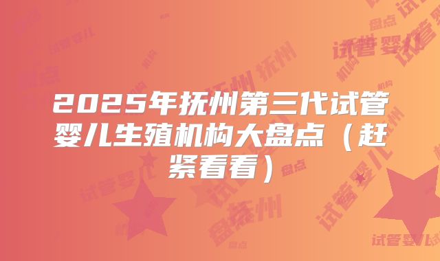 2025年抚州第三代试管婴儿生殖机构大盘点(赶紧看看)
